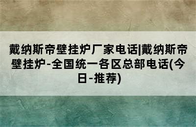 戴纳斯帝壁挂炉厂家电话|戴纳斯帝壁挂炉-全国统一各区总部电话(今日-推荐)